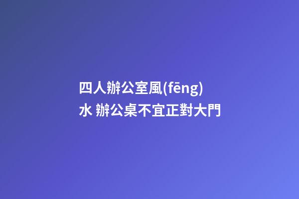四人辦公室風(fēng)水 辦公桌不宜正對大門